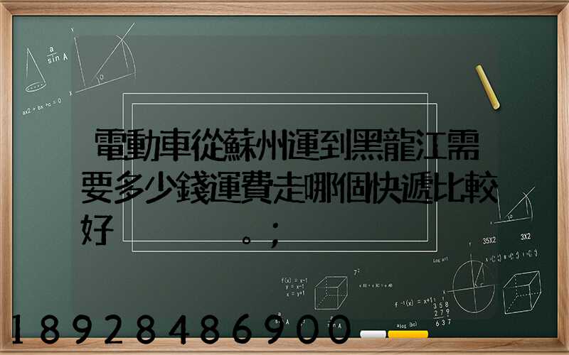 電動車從蘇州運到黑龍江需要多少錢運費走哪個快遞比較好。